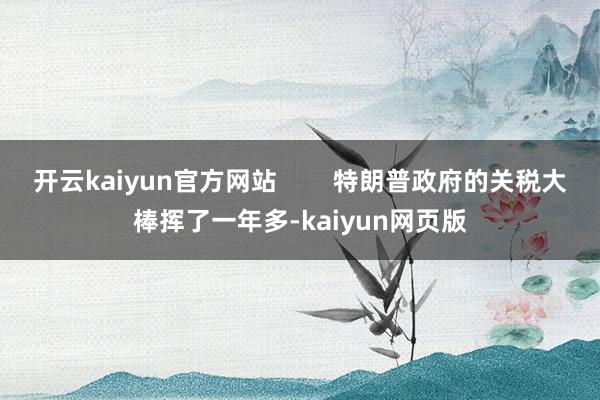 开云kaiyun官方网站        特朗普政府的关税大棒挥了一年多-kaiyun网页版
