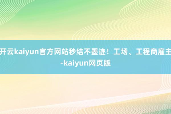 开云kaiyun官方网站秒结不墨迹！工场、工程商雇主-kaiyun网页版
