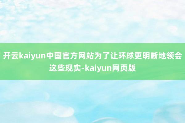 开云kaiyun中国官方网站为了让环球更明晰地领会这些现实-kaiyun网页版