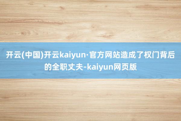 开云(中国)开云kaiyun·官方网站造成了权门背后的全职丈夫-kaiyun网页版