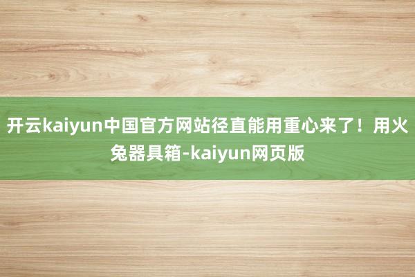 开云kaiyun中国官方网站径直能用重心来了！用火兔器具箱-kaiyun网页版