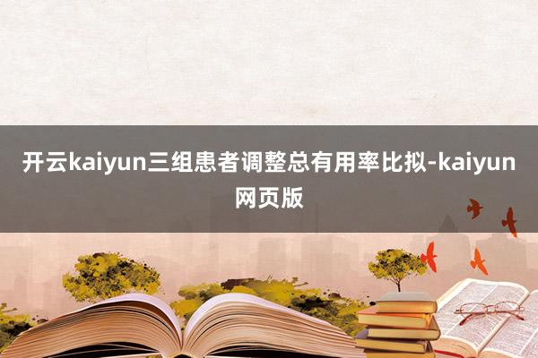 开云kaiyun三组患者调整总有用率比拟-kaiyun网页版