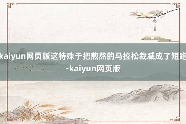 kaiyun网页版这特殊于把煎熬的马拉松裁减成了短跑-kaiyun网页版