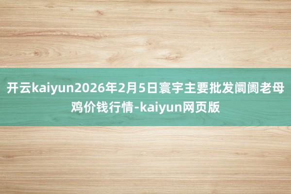 开云kaiyun2026年2月5日寰宇主要批发阛阓老母鸡价钱行情-kaiyun网页版